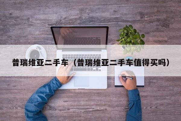 普瑞维亚二手车（普瑞维亚二手车值得买吗）