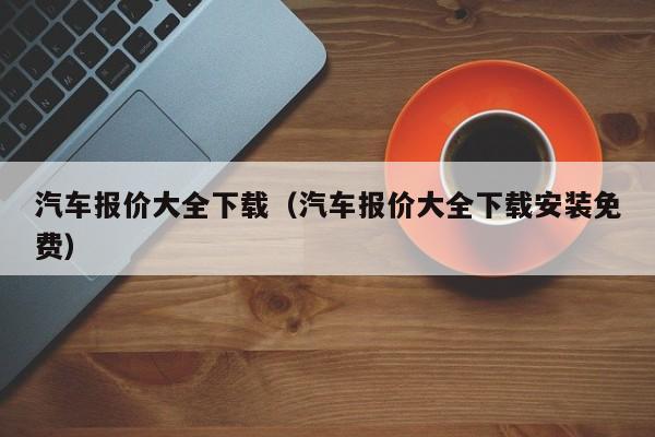 汽车报价大全下载（汽车报价大全下载安装免费）