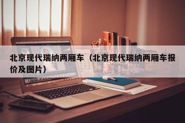 北京现代瑞纳两厢车（北京现代瑞纳两厢车报价及图片）