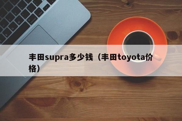 丰田supra多少钱（丰田toyota价格）