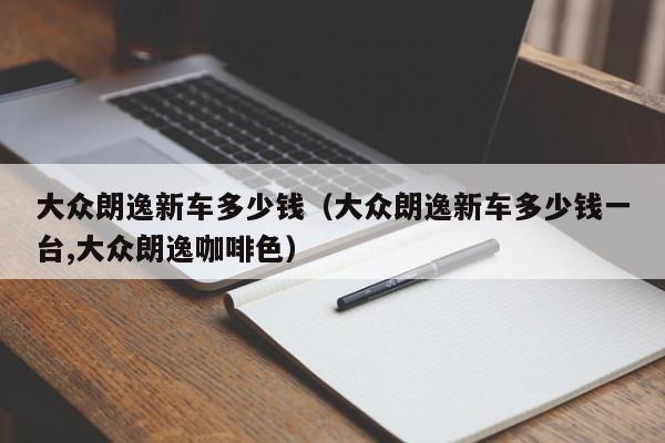 大众朗逸新车多少钱（大众朗逸新车多少钱一台,大众朗逸咖啡色）