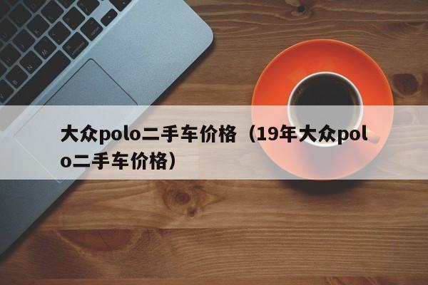 大众polo二手车价格（19年大众polo二手车价格）