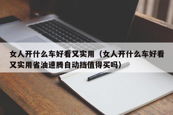 女人开什么车好看又实用（女人开什么车好看又实用省油速腾自动挡值得买吗）
