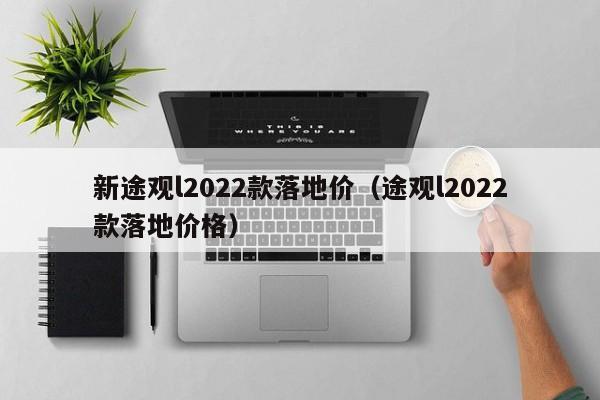 新途观l2022款落地价（途观l2022款落地价格）