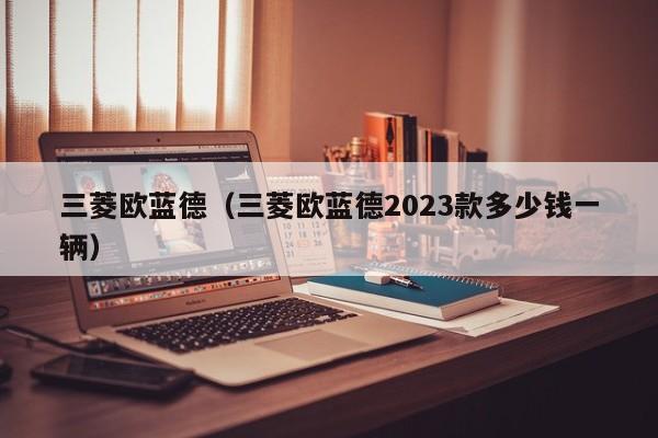 三菱欧蓝德（三菱欧蓝德2023款多少钱一辆）