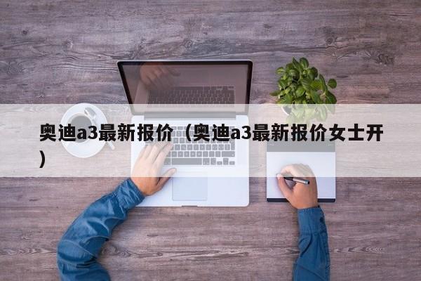 奥迪a3最新报价（奥迪a3最新报价女士开）