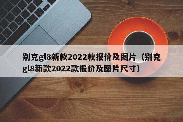 别克gl8新款2022款报价及图片（别克gl8新款2022款报价及图片尺寸）