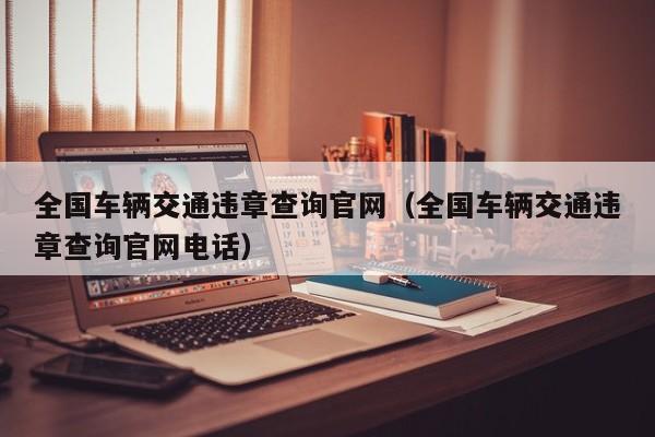 全国车辆交通违章查询官网（全国车辆交通违章查询官网电话）