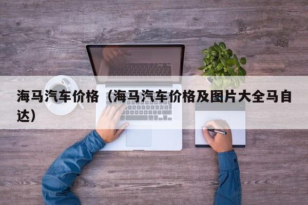 海马汽车价格（海马汽车价格及图片大全马自达）