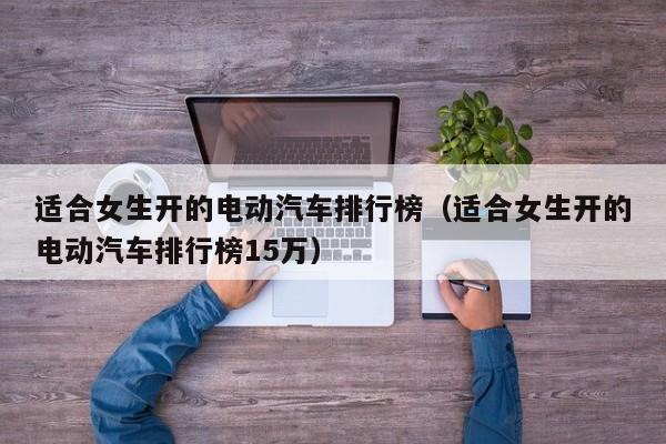 适合女生开的电动汽车排行榜（适合女生开的电动汽车排行榜15万）