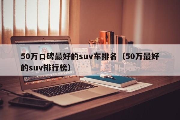 50万口碑最好的suv车排名（50万最好的suv排行榜）
