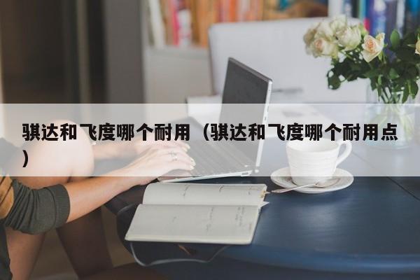 骐达和飞度哪个耐用（骐达和飞度哪个耐用点）