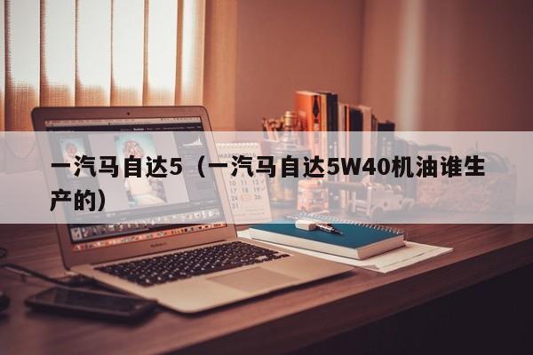 一汽马自达5（一汽马自达5W40机油谁生产的）