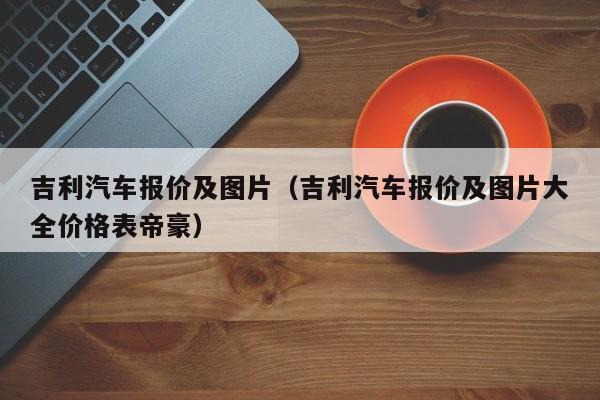 吉利汽车报价及图片（吉利汽车报价及图片大全价格表帝豪）