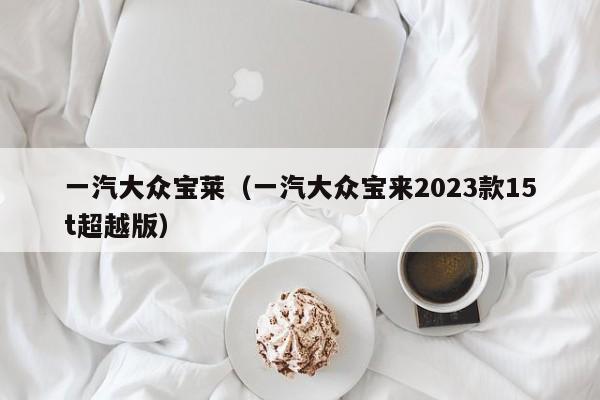 一汽大众宝莱（一汽大众宝来2023款15t超越版）