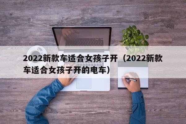 2022新款车适合女孩子开（2022新款车适合女孩子开的电车）