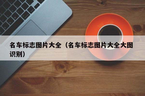 名车标志图片大全（名车标志图片大全大图 识别）