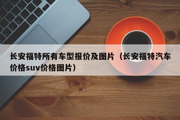 长安福特所有车型报价及图片（长安福特汽车价格suv价格图片）