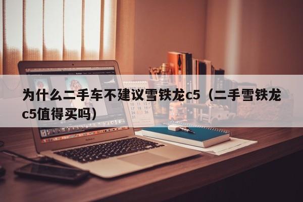 为什么二手车不建议雪铁龙c5（二手雪铁龙c5值得买吗）