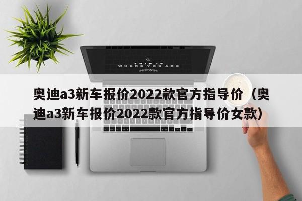 奥迪a3新车报价2022款官方指导价（奥迪a3新车报价2022款官方指导价女款）