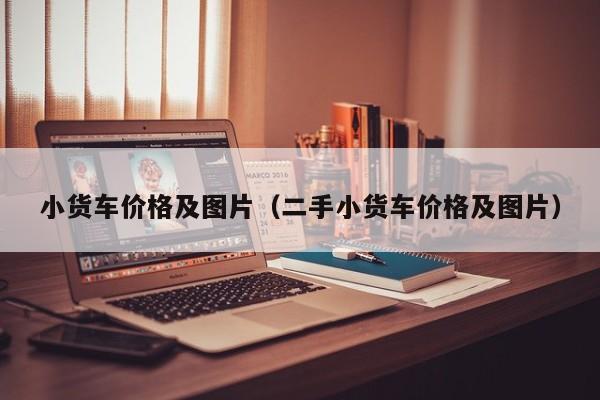 小货车价格及图片（二手小货车价格及图片）