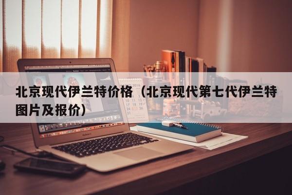 北京现代伊兰特价格（北京现代第七代伊兰特图片及报价）