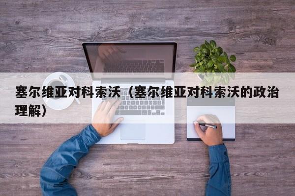 塞尔维亚对科索沃（塞尔维亚对科索沃的政治理解）