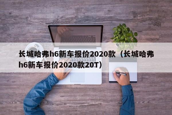 长城哈弗h6新车报价2020款（长城哈弗h6新车报价2020款20T）