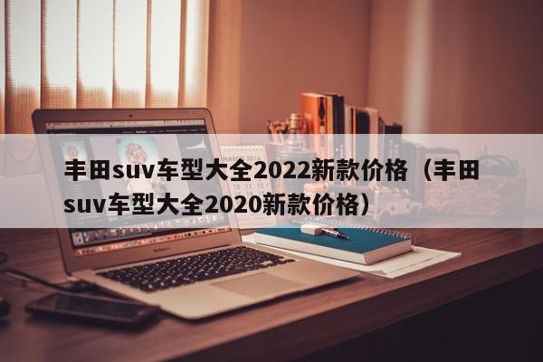 丰田suv车型大全2022新款价格（丰田suv车型大全2020新款价格）