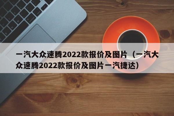 一汽大众速腾2022款报价及图片（一汽大众速腾2022款报价及图片一汽捷达）