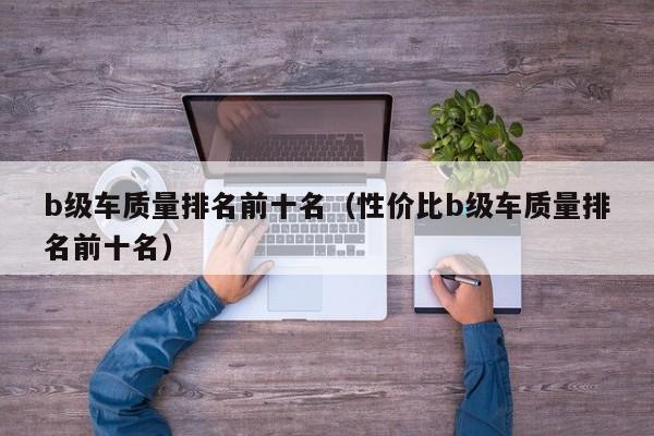 b级车质量排名前十名（性价比b级车质量排名前十名）