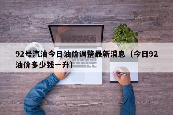 92号汽油今日油价调整最新消息（今日92油价多少钱一升）