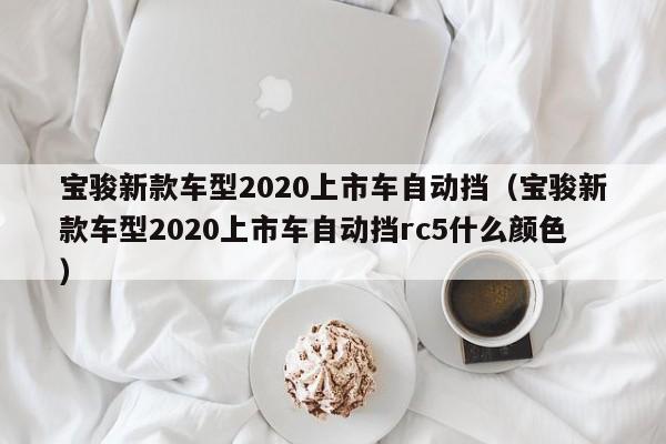宝骏新款车型2020上市车自动挡（宝骏新款车型2020上市车自动挡rc5什么颜色）