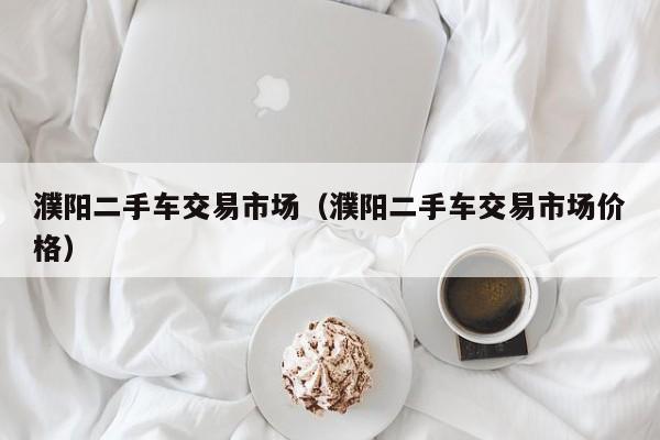 濮阳二手车交易市场（濮阳二手车交易市场价格）