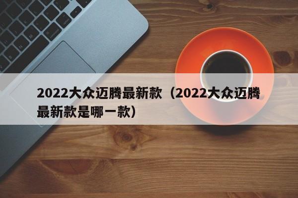 2022大众迈腾最新款（2022大众迈腾最新款是哪一款）