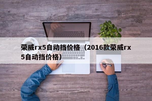 荣威rx5自动挡价格（2016款荣威rx5自动挡价格）