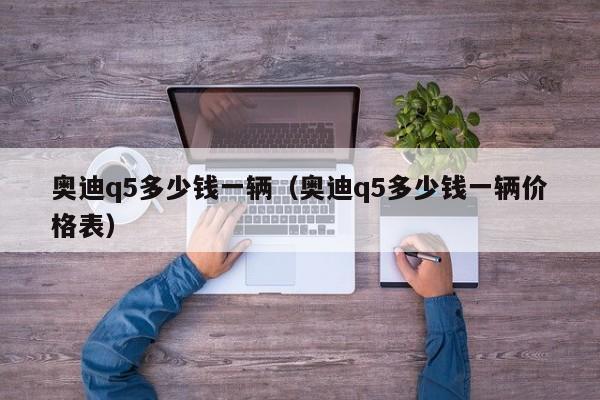 奥迪q5多少钱一辆（奥迪q5多少钱一辆价格表）