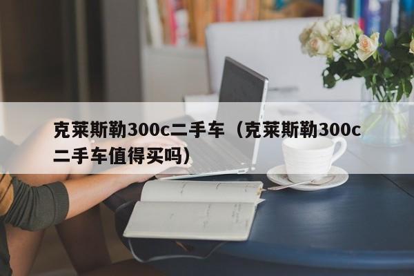 克莱斯勒300c二手车（克莱斯勒300c二手车值得买吗）