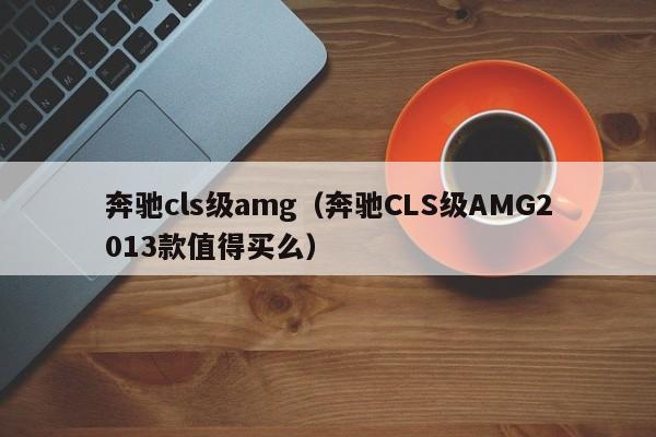 奔驰cls级amg（奔驰CLS级AMG2013款值得买么）