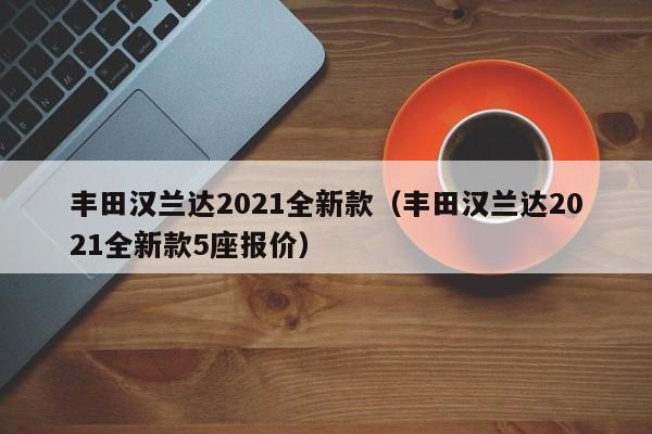 丰田汉兰达2021全新款（丰田汉兰达2021全新款5座报价）