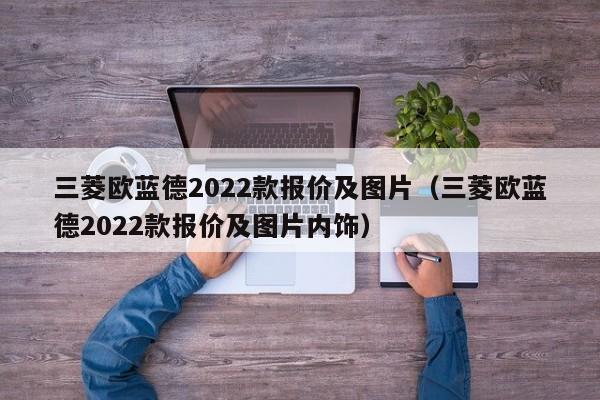 三菱欧蓝德2022款报价及图片（三菱欧蓝德2022款报价及图片内饰）