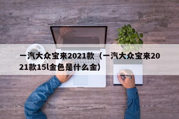 一汽大众宝来2021款（一汽大众宝来2021款15l金色是什么金）