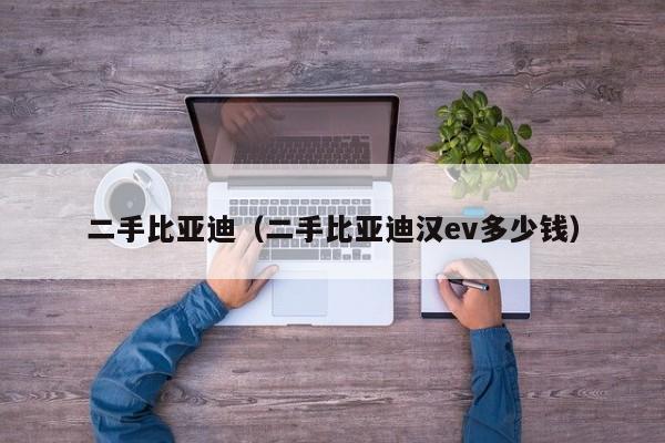 二手比亚迪（二手比亚迪汉ev多少钱）