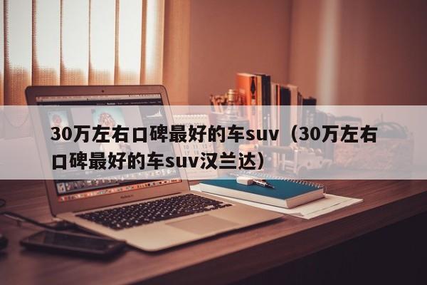 30万左右口碑最好的车suv（30万左右口碑最好的车suv汉兰达）