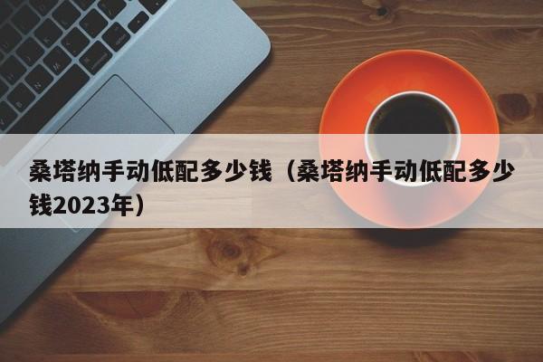 桑塔纳手动低配多少钱（桑塔纳手动低配多少钱2023年）