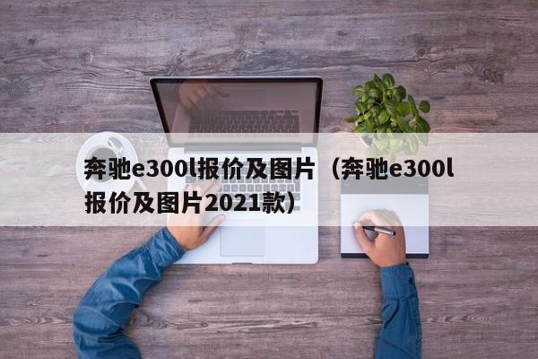 奔驰e300l报价及图片（奔驰e300l报价及图片2021款）