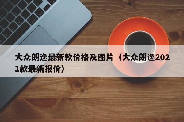 大众朗逸最新款价格及图片（大众朗逸2021款最新报价）