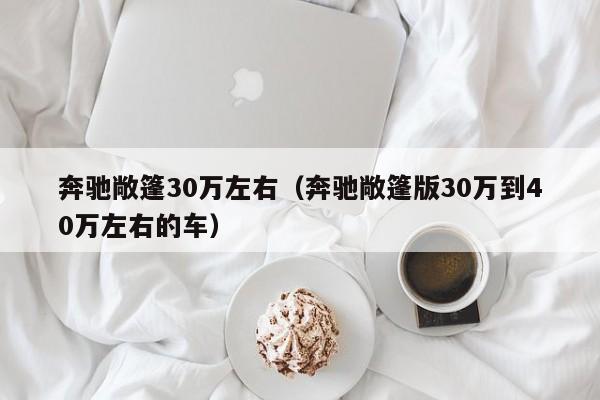 奔驰敞篷30万左右（奔驰敞篷版30万到40万左右的车）