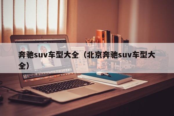 奔驰suv车型大全（北京奔驰suv车型大全）