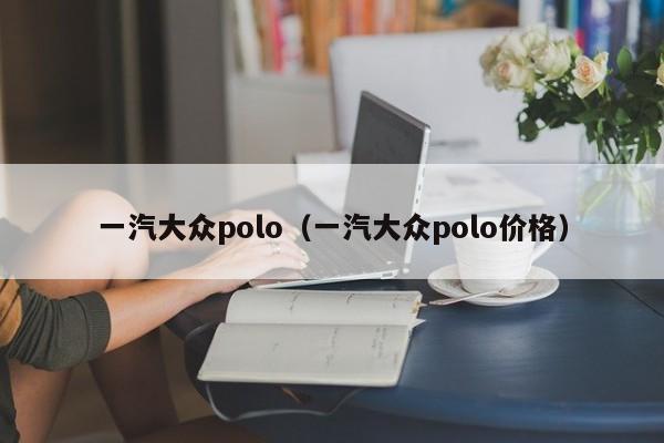 一汽大众polo（一汽大众polo价格）
